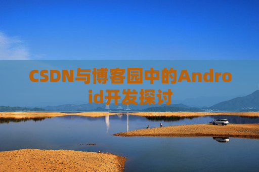 CSDN与博客园中的Android开发探讨