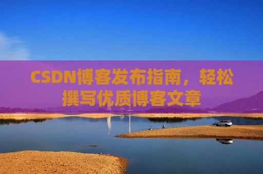 CSDN博客发布指南，轻松撰写优质博客文章